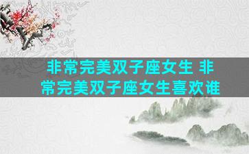非常完美双子座女生 非常完美双子座女生喜欢谁